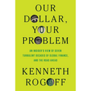 Our Dollar, Your Problem: An Insider's View of Seven Turbulent Decades of Global Finance, and the Road Ahead By Kenneth Rogoff