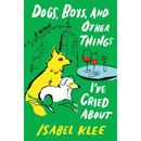 Dogs, Boys, and Other Things I’ve Cried About By Isabel Klee
