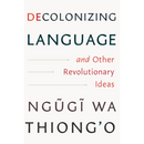 Decolonizing Language and Other Revolutionary Ideas By Ngũgĩ wa Thiong'o