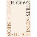 Fugitive Tilts: Essays By Ishion Hutchinson