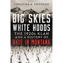 Big Skies, White Hoods: The 1920s Klan and a History of Hate in Montana By Christine Kimberly Erickson