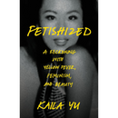 Fetishized: A Reckoning with Yellow Fever, Feminism, and Beauty By Kaila Yu