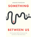 Something Between Us: The Everyday Walls of American Life, and How to Take Them Down By Anand Pandian