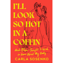I'll Look So Hot in a Coffin: And Other Thoughts I Used to Have About My Body By Carla Sosenko
