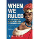 When We Ruled: The Rise and Fall of Twelve African Queens and Warriors By Paula Akpan