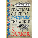 A Practical Guide to Conquering the World By K. J. Parker